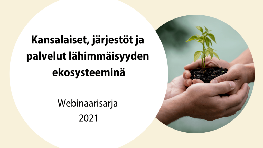 Teksti Kansalaiset, järjestöt ja palvelut lähimmäisyyden ekosysteeminä. Webinaarisarja 2021. Kuva taimesta ja kahden ihmisen käsistä.